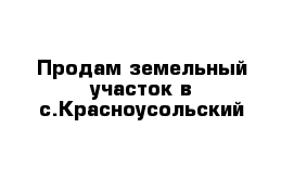 Продам земельный участок в с.Красноусольский